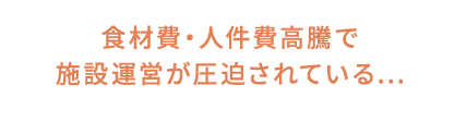 食材費・人件費高騰で施設運営が圧迫されている...