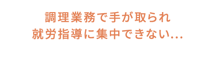 調理業務で手が取られ就労指導に集中できない...