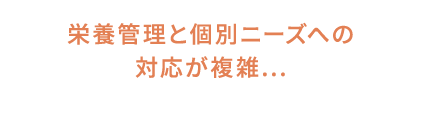 栄養管理と個別ニーズへの対応が複雑...