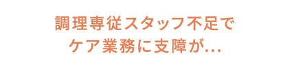 調理専従スタッフ不足でケア業務に支障が...