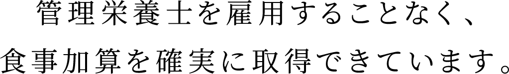 管理栄養士を雇用することなく、食事加算を確実に取得できています。